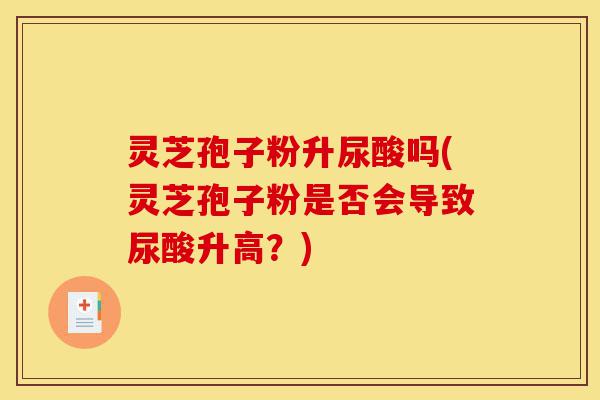 灵芝孢子粉升尿酸吗(灵芝孢子粉是否会导致尿酸升高?)-第1张图片-灵芝之家 灵芝孢子粉升尿酸吗(灵芝孢子粉是否会导致尿酸升高?)-第1张图片-灵芝之家