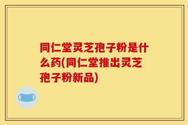 同仁堂灵芝孢子粉是什么药(同仁堂推出灵芝孢子粉新品)-第1张图片-灵芝之家 同仁堂灵芝孢子粉是什么药(同仁堂推出灵芝孢子粉新品)-第1张图片-灵芝之家