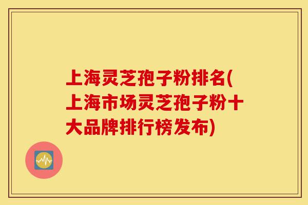 上海灵芝孢子粉排名(上海市场灵芝孢子粉十大品牌排行榜发布)-第1张图片-灵芝之家 上海灵芝孢子粉排名(上海市场灵芝孢子粉十大品牌排行榜发布)-第1张图片-灵芝之家