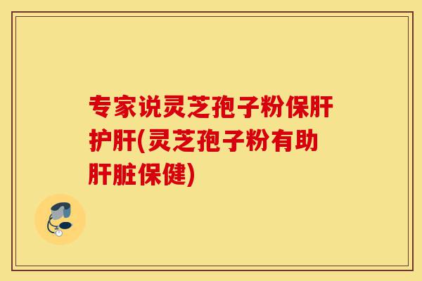 专家说灵芝孢子粉保肝护肝(灵芝孢子粉有助肝脏保健)-第1张图片-灵芝之家 专家说灵芝孢子粉保肝护肝(灵芝孢子粉有助肝脏保健)-第1张图片-灵芝之家