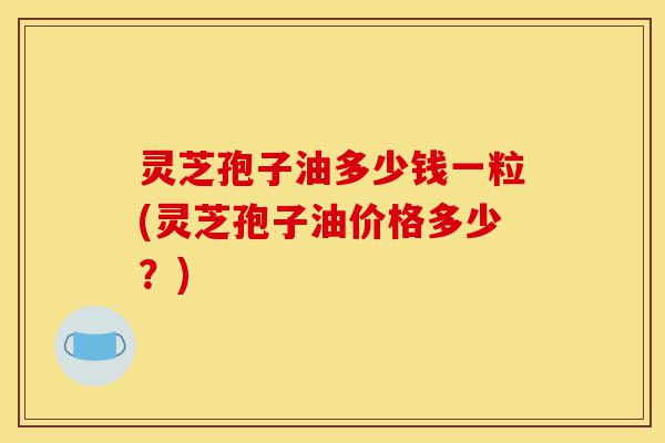灵芝孢子油多少钱一粒(灵芝孢子油价格多少?)-第1张图片-灵芝之家 灵芝孢子油多少钱一粒(灵芝孢子油价格多少?)-第1张图片-灵芝之家