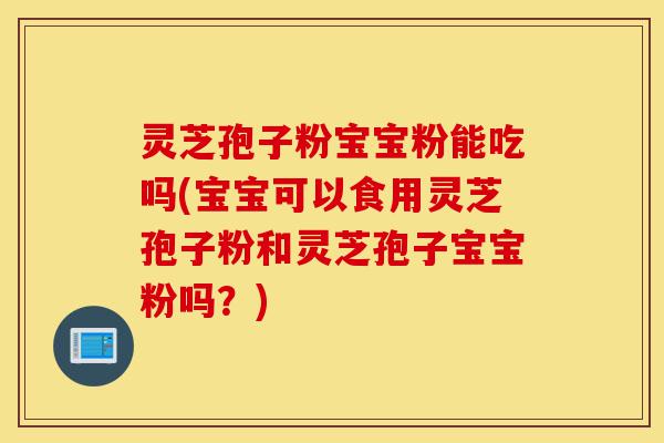 灵芝孢子粉宝宝粉能吃吗(宝宝可以食用灵芝孢子粉和灵芝孢子宝宝粉吗?)-第1张图片-灵芝之家 灵芝孢子粉宝宝粉能吃吗(宝宝可以食用灵芝孢子粉和灵芝孢子宝宝粉吗?)-第1张图片-灵芝之家