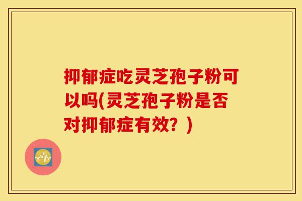 抑郁症吃灵芝孢子粉可以吗(灵芝孢子粉是否对抑郁症有效?)-第1张图片-灵芝之家 抑郁症吃灵芝孢子粉可以吗(灵芝孢子粉是否对抑郁症有效?)-第1张图片-灵芝之家