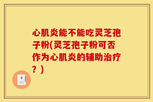 心肌炎能不能吃灵芝孢子粉(灵芝孢子粉可否作为心肌炎的辅助治疗？)-第1张图片-灵芝之家