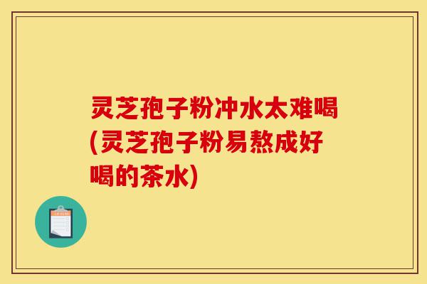 灵芝孢子粉冲水太难喝(灵芝孢子粉易熬成好喝的茶水)-第1张图片-灵芝之家 灵芝孢子粉冲水太难喝(灵芝孢子粉易熬成好喝的茶水)-第1张图片-灵芝之家