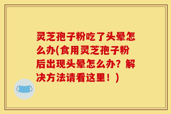 灵芝孢子粉吃了头晕怎么办(食用灵芝孢子粉后出现头晕怎么办?解决方法请看这里!)-第1张图片-灵芝之家 灵芝孢子粉吃了头晕怎么办(食用灵芝孢子粉后出现头晕怎么办?解决方法请看这里!)-第1张图片-灵芝之家