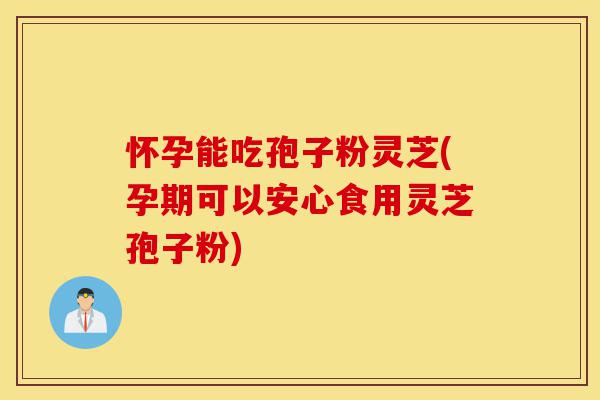 怀孕能吃孢子粉灵芝(孕期可以安心食用灵芝孢子粉)-第1张图片-灵芝之家 怀孕能吃孢子粉灵芝(孕期可以安心食用灵芝孢子粉)-第1张图片-灵芝之家