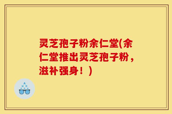灵芝孢子粉余仁堂(余仁堂推出灵芝孢子粉,滋补强身!)-第1张图片-灵芝之家 灵芝孢子粉余仁堂(余仁堂推出灵芝孢子粉,滋补强身!)-第1张图片-灵芝之家
