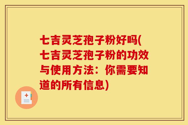 七吉灵芝孢子粉好吗(七吉灵芝孢子粉的功效与使用方法:你需要知道的所有信息)-第1张图片-灵芝之家 七吉灵芝孢子粉好吗(七吉灵芝孢子粉的功效与使用方法:你需要知道的所有信息)-第1张图片-灵芝之家