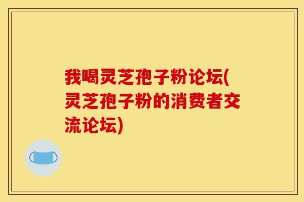 我喝灵芝孢子粉论坛(灵芝孢子粉的消费者交流论坛)-第1张图片-灵芝之家 我喝灵芝孢子粉论坛(灵芝孢子粉的消费者交流论坛)-第1张图片-灵芝之家