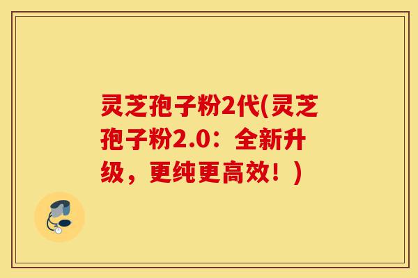 灵芝孢子粉2代(灵芝孢子粉2.0：全新升级，更纯更高效！)-第1张图片-灵芝之家