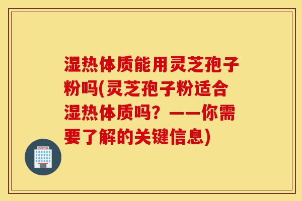 湿热体质能用灵芝孢子粉吗(灵芝孢子粉适合湿热体质吗?——你需要了解的关键信息)-第1张图片-灵芝之家 湿热体质能用灵芝孢子粉吗(灵芝孢子粉适合湿热体质吗?——你需要了解的关键信息)-第1张图片-灵芝之家