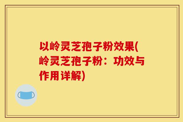 以岭灵芝孢子粉效果(岭灵芝孢子粉：功效与作用详解)-第1张图片-灵芝之家