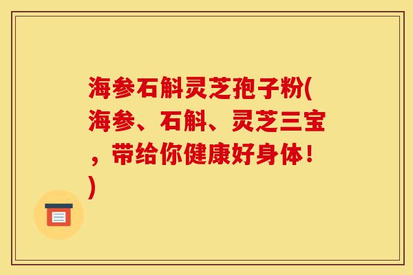 海参石斛灵芝孢子粉(海参、石斛、灵芝三宝,带给你健康好身体!)-第1张图片-灵芝之家 海参石斛灵芝孢子粉(海参、石斛、灵芝三宝,带给你健康好身体!)-第1张图片-灵芝之家
