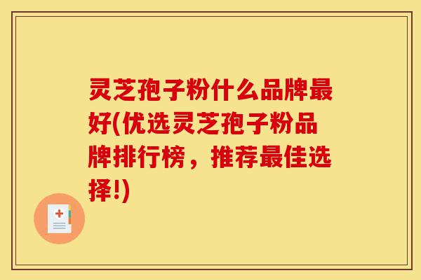 灵芝孢子粉什么品牌最好(优选灵芝孢子粉品牌排行榜,推荐最佳选择!)-第1张图片-灵芝之家 灵芝孢子粉什么品牌最好(优选灵芝孢子粉品牌排行榜,推荐最佳选择!)-第1张图片-灵芝之家