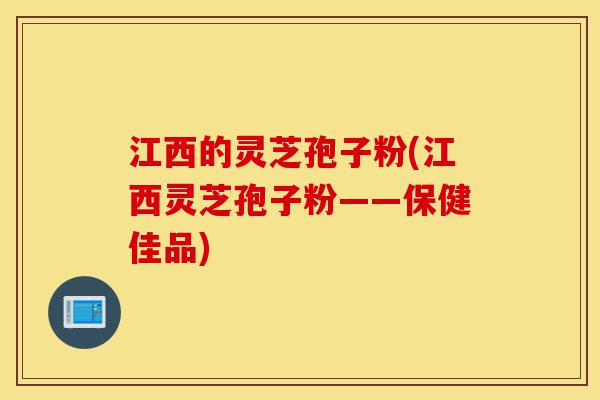 江西的灵芝孢子粉(江西灵芝孢子粉——保健佳品)-第1张图片-灵芝之家 江西的灵芝孢子粉(江西灵芝孢子粉——保健佳品)-第1张图片-灵芝之家