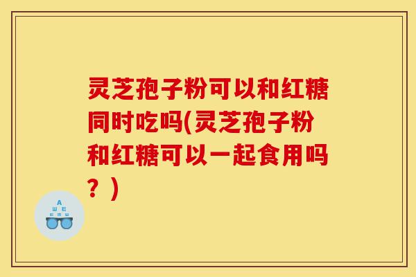 灵芝孢子粉可以和红糖同时吃吗(灵芝孢子粉和红糖可以一起食用吗?)-第1张图片-灵芝之家 灵芝孢子粉可以和红糖同时吃吗(灵芝孢子粉和红糖可以一起食用吗?)-第1张图片-灵芝之家