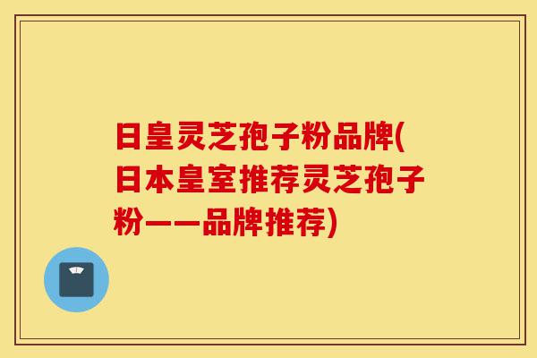 日皇灵芝孢子粉品牌(日本皇室推荐灵芝孢子粉——品牌推荐)-第1张图片-灵芝之家 日皇灵芝孢子粉品牌(日本皇室推荐灵芝孢子粉——品牌推荐)-第1张图片-灵芝之家