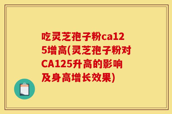 吃灵芝孢子粉ca125增高(灵芝孢子粉对CA125升高的影响及身高增长效果)-第1张图片-灵芝之家 吃灵芝孢子粉ca125增高(灵芝孢子粉对CA125升高的影响及身高增长效果)-第1张图片-灵芝之家