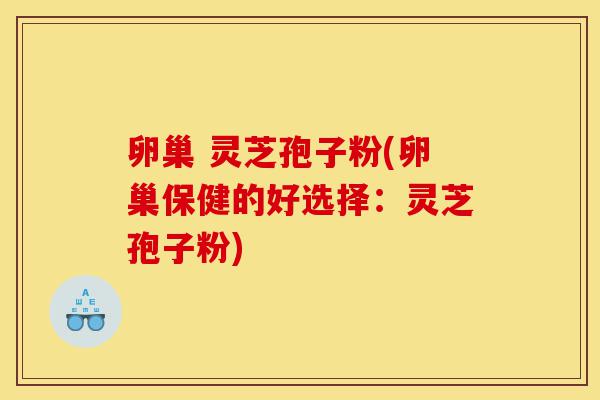卵巢 灵芝孢子粉(卵巢保健的好选择：灵芝孢子粉)-第1张图片-灵芝之家
