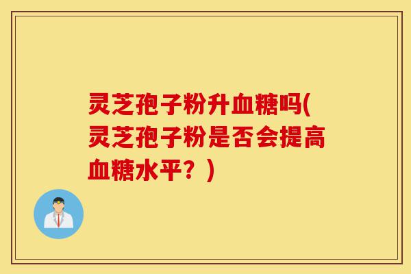 灵芝孢子粉升血糖吗(灵芝孢子粉是否会提高血糖水平?)-第1张图片-灵芝之家 灵芝孢子粉升血糖吗(灵芝孢子粉是否会提高血糖水平?)-第1张图片-灵芝之家