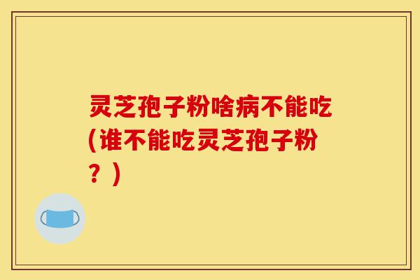 灵芝孢子粉啥病不能吃(谁不能吃灵芝孢子粉?)-第1张图片-灵芝之家 灵芝孢子粉啥病不能吃(谁不能吃灵芝孢子粉?)-第1张图片-灵芝之家
