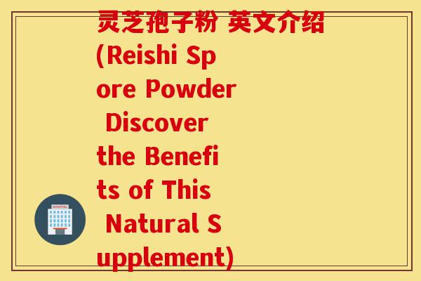 灵芝孢子粉 英文介绍(Reishi Spore Powder Discover the Benefits of This Natural Supplement)-第1张图片-灵芝之家 灵芝孢子粉 英文介绍(Reishi Spore Powder Discover the Benefits of This Natural Supplement)-第1张图片-灵芝之家
