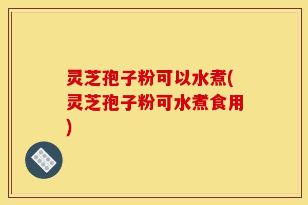 灵芝孢子粉可以水煮(灵芝孢子粉可水煮食用)-第1张图片-灵芝之家 灵芝孢子粉可以水煮(灵芝孢子粉可水煮食用)-第1张图片-灵芝之家