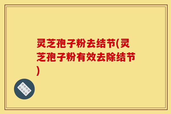 灵芝孢子粉去结节(灵芝孢子粉有效去除结节)-第1张图片-灵芝之家 灵芝孢子粉去结节(灵芝孢子粉有效去除结节)-第1张图片-灵芝之家