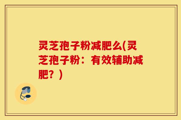 灵芝孢子粉减肥么(灵芝孢子粉:有效辅助减肥?)-第1张图片-灵芝之家 灵芝孢子粉减肥么(灵芝孢子粉:有效辅助减肥?)-第1张图片-灵芝之家