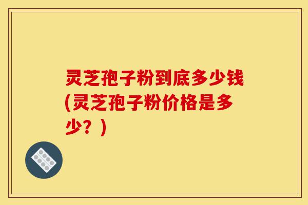 灵芝孢子粉到底多少钱(灵芝孢子粉价格是多少?)-第1张图片-灵芝之家 灵芝孢子粉到底多少钱(灵芝孢子粉价格是多少?)-第1张图片-灵芝之家