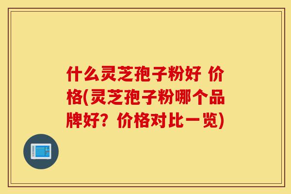 什么灵芝孢子粉好 价格(灵芝孢子粉哪个品牌好?价格对比一览)-第1张图片-灵芝之家 什么灵芝孢子粉好 价格(灵芝孢子粉哪个品牌好?价格对比一览)-第1张图片-灵芝之家
