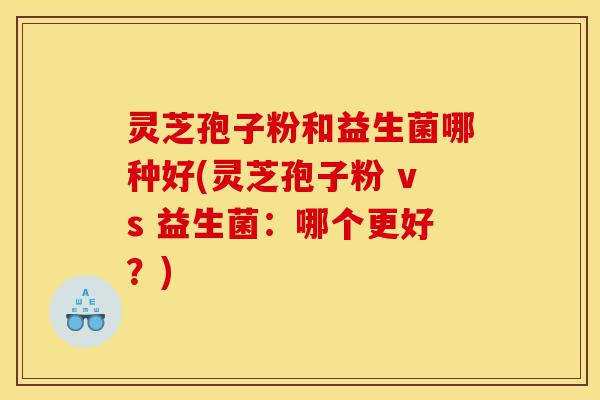灵芝孢子粉和益生菌哪种好(灵芝孢子粉 vs 益生菌:哪个更好?)-第1张图片-灵芝之家 灵芝孢子粉和益生菌哪种好(灵芝孢子粉 vs 益生菌:哪个更好?)-第1张图片-灵芝之家