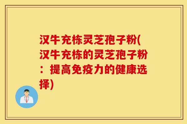 汉牛充栋灵芝孢子粉(汉牛充栋的灵芝孢子粉:提高免疫力的健康选择)-第1张图片-灵芝之家 汉牛充栋灵芝孢子粉(汉牛充栋的灵芝孢子粉:提高免疫力的健康选择)-第1张图片-灵芝之家