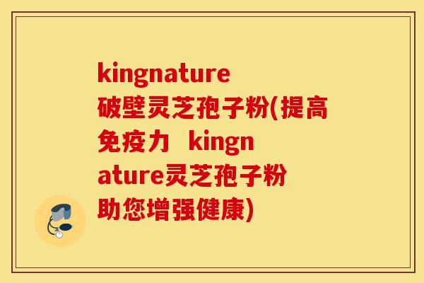 kingnature破壁灵芝孢子粉(提高免疫力 kingnature灵芝孢子粉助您增强健康)-第1张图片-灵芝之家 kingnature破壁灵芝孢子粉(提高免疫力 kingnature灵芝孢子粉助您增强健康)-第1张图片-灵芝之家