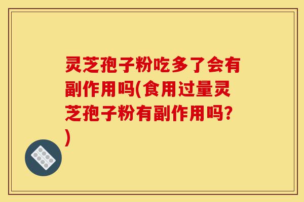 灵芝孢子粉吃多了会有副作用吗(食用过量灵芝孢子粉有副作用吗?)-第1张图片-灵芝之家 灵芝孢子粉吃多了会有副作用吗(食用过量灵芝孢子粉有副作用吗?)-第1张图片-灵芝之家