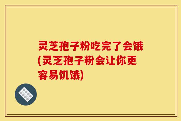 灵芝孢子粉吃完了会饿(灵芝孢子粉会让你更容易饥饿)-第1张图片-灵芝之家