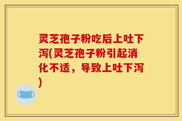 灵芝孢子粉吃后上吐下泻(灵芝孢子粉引起消化不适,导致上吐下泻)-第1张图片-灵芝之家 灵芝孢子粉吃后上吐下泻(灵芝孢子粉引起消化不适,导致上吐下泻)-第1张图片-灵芝之家