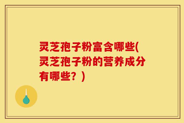 灵芝孢子粉富含哪些(灵芝孢子粉的营养成分有哪些?)-第1张图片-灵芝之家 灵芝孢子粉富含哪些(灵芝孢子粉的营养成分有哪些?)-第1张图片-灵芝之家