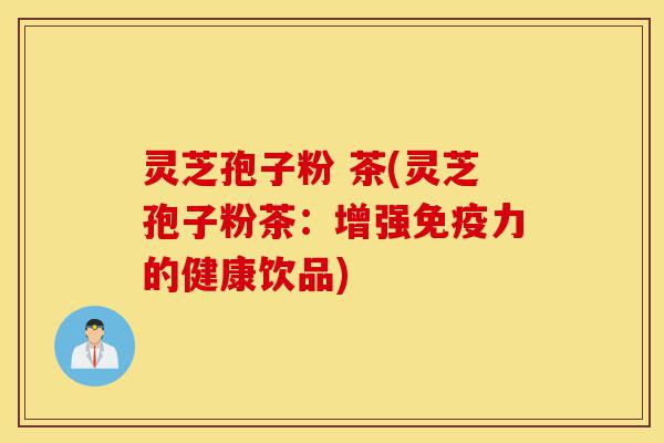 灵芝孢子粉 茶(灵芝孢子粉茶:增强免疫力的健康饮品)-第1张图片-灵芝之家 灵芝孢子粉 茶(灵芝孢子粉茶:增强免疫力的健康饮品)-第1张图片-灵芝之家
