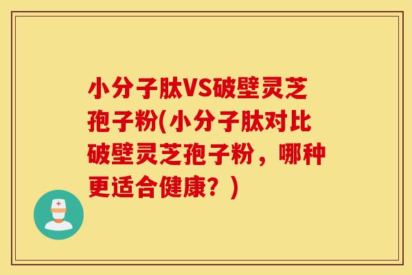 小分子肽VS破壁灵芝孢子粉(小分子肽对比破壁灵芝孢子粉,哪种更适合健康?)-第1张图片-灵芝之家 小分子肽VS破壁灵芝孢子粉(小分子肽对比破壁灵芝孢子粉,哪种更适合健康?)-第1张图片-灵芝之家