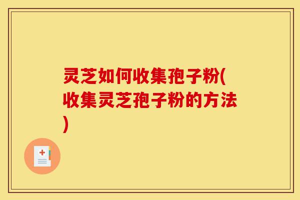 灵芝如何收集孢子粉(收集灵芝孢子粉的方法)-第1张图片-灵芝之家 灵芝如何收集孢子粉(收集灵芝孢子粉的方法)-第1张图片-灵芝之家