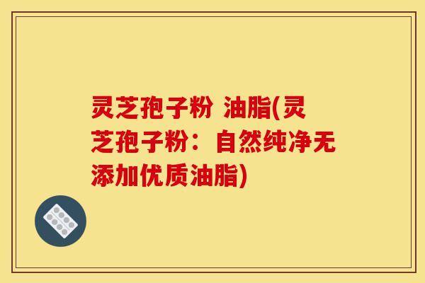 灵芝孢子粉 油脂(灵芝孢子粉:自然纯净无添加优质油脂)-第1张图片-灵芝之家 灵芝孢子粉 油脂(灵芝孢子粉:自然纯净无添加优质油脂)-第1张图片-灵芝之家