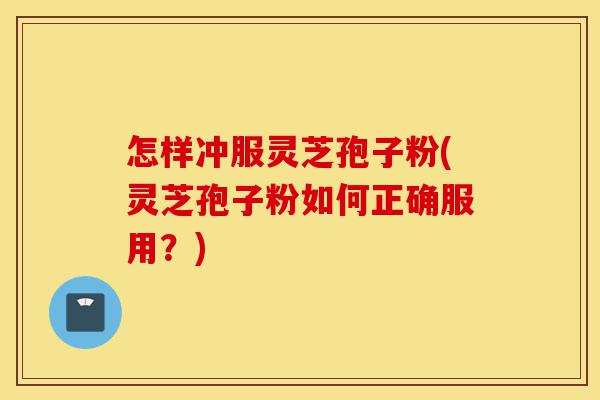 怎样冲服灵芝孢子粉(灵芝孢子粉如何正确服用？)-第1张图片-灵芝之家