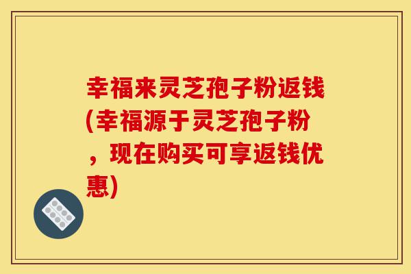 幸福来灵芝孢子粉返钱(幸福源于灵芝孢子粉,现在购买可享返钱优惠)-第1张图片-灵芝之家 幸福来灵芝孢子粉返钱(幸福源于灵芝孢子粉,现在购买可享返钱优惠)-第1张图片-灵芝之家