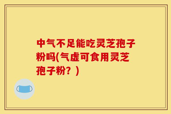 中气不足能吃灵芝孢子粉吗(气虚可食用灵芝孢子粉?)-第1张图片-灵芝之家 中气不足能吃灵芝孢子粉吗(气虚可食用灵芝孢子粉?)-第1张图片-灵芝之家