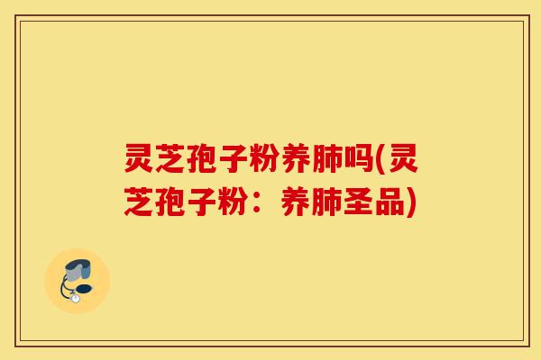 灵芝孢子粉养肺吗(灵芝孢子粉:养肺圣品)-第1张图片-灵芝之家 灵芝孢子粉养肺吗(灵芝孢子粉:养肺圣品)-第1张图片-灵芝之家