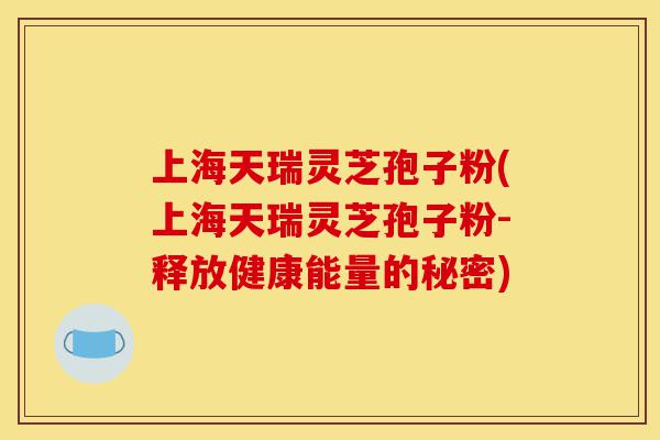上海天瑞灵芝孢子粉(上海天瑞灵芝孢子粉-释放健康能量的秘密)-第1张图片-灵芝之家 上海天瑞灵芝孢子粉(上海天瑞灵芝孢子粉-释放健康能量的秘密)-第1张图片-灵芝之家