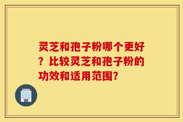 灵芝和孢子粉哪个更好?比较灵芝和孢子粉的功效和适用范围?-第1张图片-灵芝之家 灵芝和孢子粉哪个更好?比较灵芝和孢子粉的功效和适用范围?-第1张图片-灵芝之家