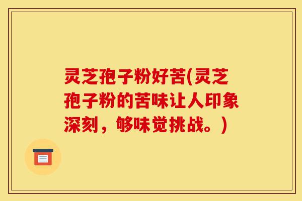 灵芝孢子粉好苦(灵芝孢子粉的苦味让人印象深刻,够味觉挑战。)-第1张图片-灵芝之家 灵芝孢子粉好苦(灵芝孢子粉的苦味让人印象深刻,够味觉挑战。)-第1张图片-灵芝之家